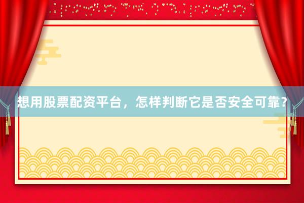 想用股票配资平台，怎样判断它是否安全可靠？