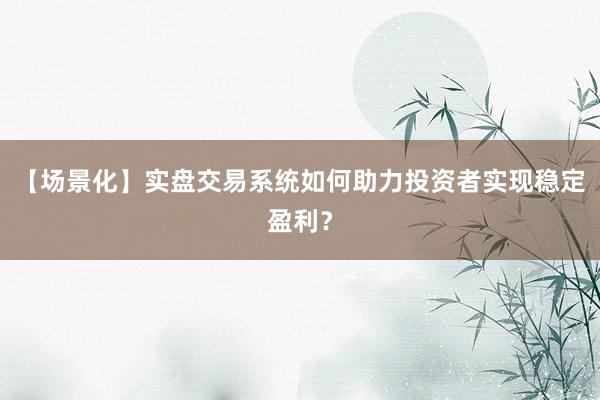【场景化】实盘交易系统如何助力投资者实现稳定盈利？