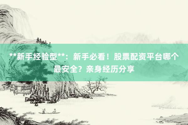 **新手经验型**：新手必看！股票配资平台哪个最安全？亲身经历分享