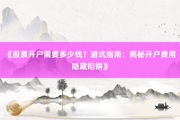 《股票开户需要多少钱？避坑指南：揭秘开户费用隐藏陷阱》