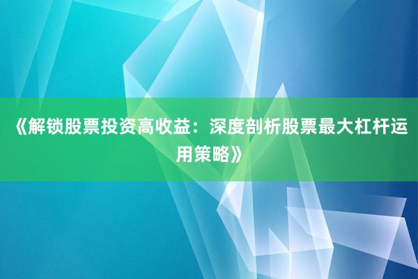 《解锁股票投资高收益：深度剖析股票最大杠杆运用策略》