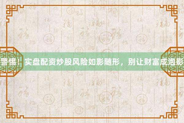 警惕！实盘配资炒股风险如影随形，别让财富成泡影