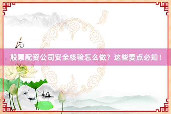 股票配资公司安全核验怎么做？这些要点必知！