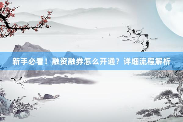 新手必看！融资融券怎么开通？详细流程解析
