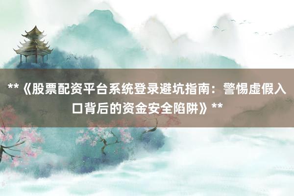 **《股票配资平台系统登录避坑指南：警惕虚假入口背后的资金安全陷阱》**