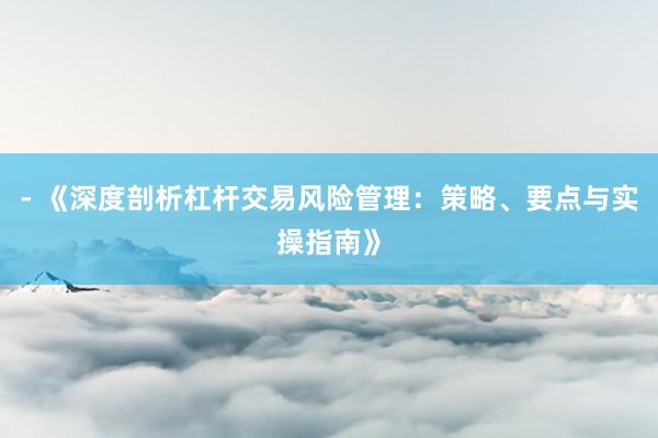 - 《深度剖析杠杆交易风险管理：策略、要点与实操指南》