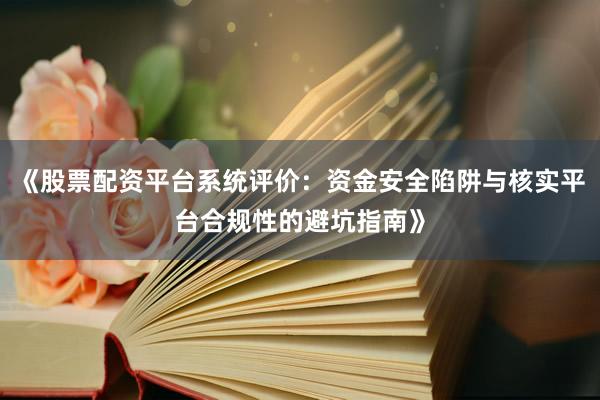 《股票配资平台系统评价：资金安全陷阱与核实平台合规性的避坑指南》