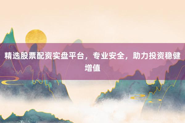 精选股票配资实盘平台，专业安全，助力投资稳健增值
