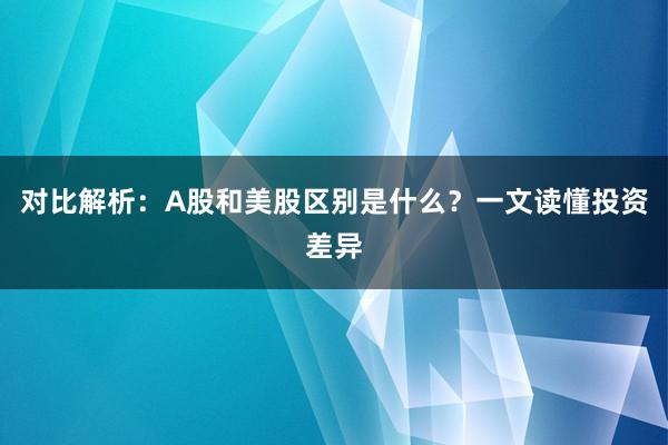 对比解析：A股和美股区别是什么？一文读懂投资差异