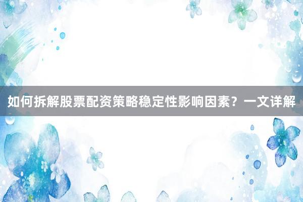 如何拆解股票配资策略稳定性影响因素？一文详解