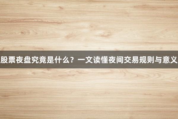 股票夜盘究竟是什么？一文读懂夜间交易规则与意义