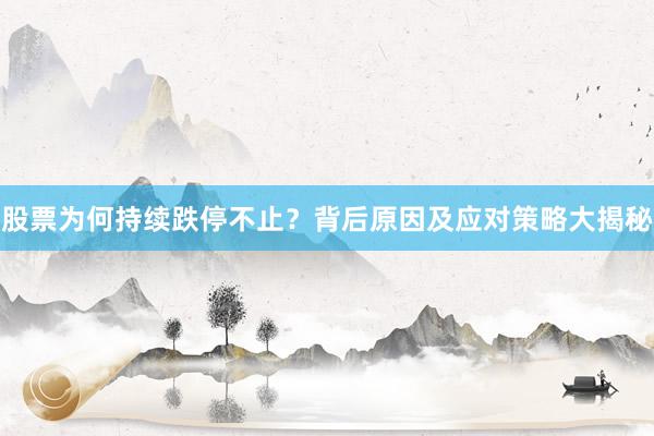 股票为何持续跌停不止？背后原因及应对策略大揭秘