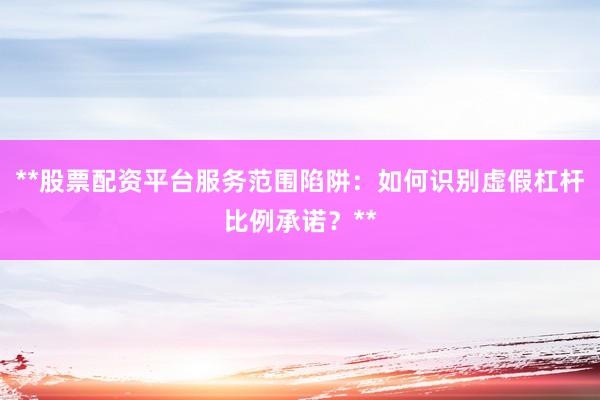 **股票配资平台服务范围陷阱：如何识别虚假杠杆比例承诺？**