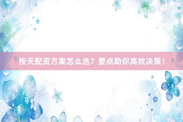 按天配资方案怎么选？要点助你高效决策！