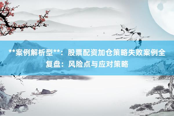 **案例解析型**：股票配资加仓策略失败案例全复盘：风险点与应对策略