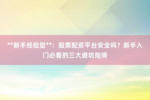 **新手经验型**：股票配资平台安全吗？新手入门必看的三大避坑指南