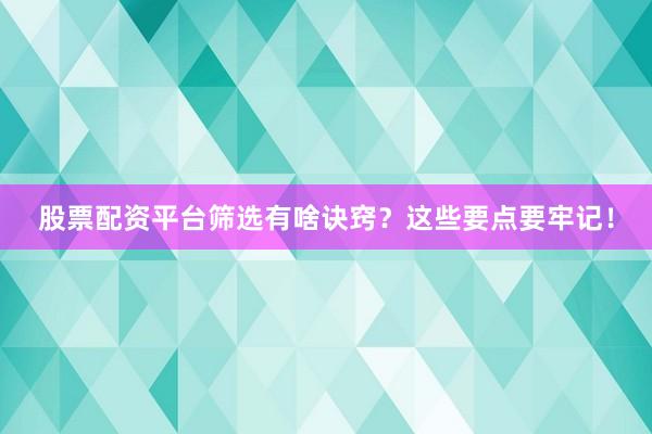 股票配资平台筛选有啥诀窍？这些要点要牢记！