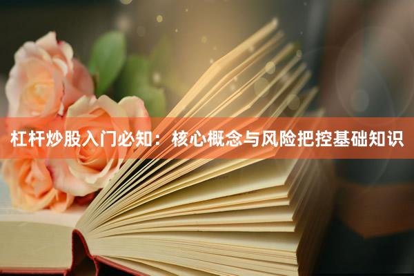 杠杆炒股入门必知：核心概念与风险把控基础知识