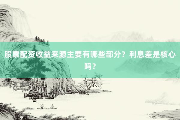 股票配资收益来源主要有哪些部分？利息差是核心吗？