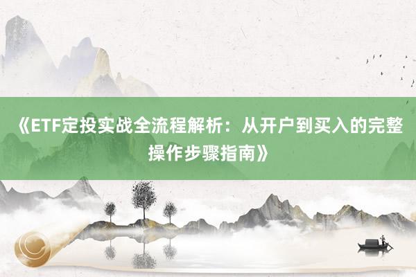 《ETF定投实战全流程解析：从开户到买入的完整操作步骤指南》