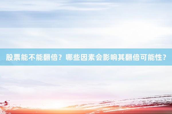 股票能不能翻倍？哪些因素会影响其翻倍可能性？