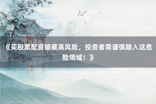 《买股票配资暗藏高风险，投资者需谨慎踏入这危险领域！》