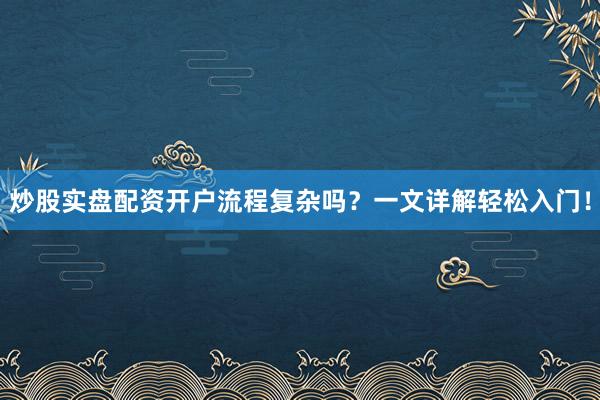 炒股实盘配资开户流程复杂吗？一文详解轻松入门！