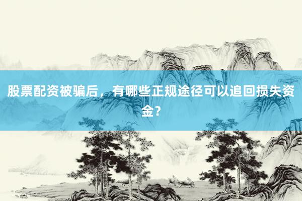 股票配资被骗后，有哪些正规途径可以追回损失资金？