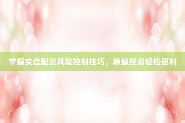 掌握实盘配资风险控制技巧，稳健投资轻松盈利