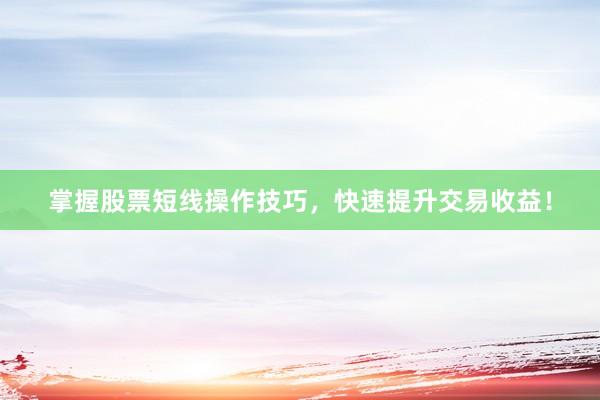掌握股票短线操作技巧，快速提升交易收益！