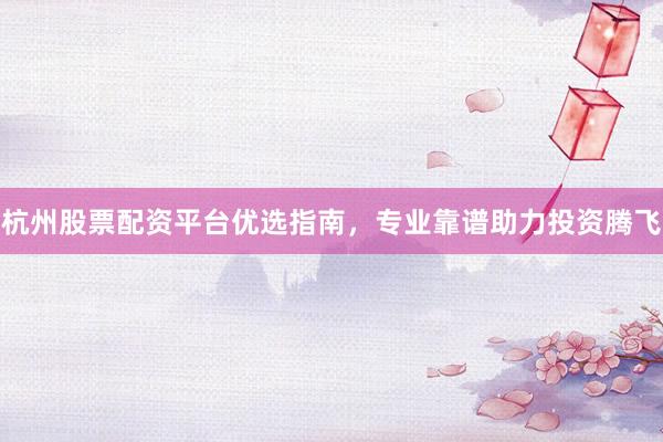 杭州股票配资平台优选指南，专业靠谱助力投资腾飞