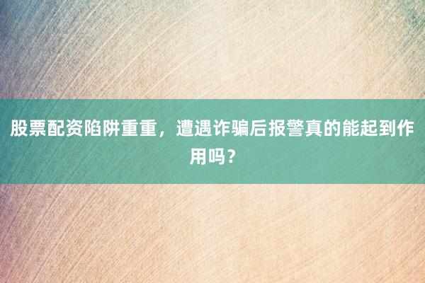 股票配资陷阱重重，遭遇诈骗后报警真的能起到作用吗？