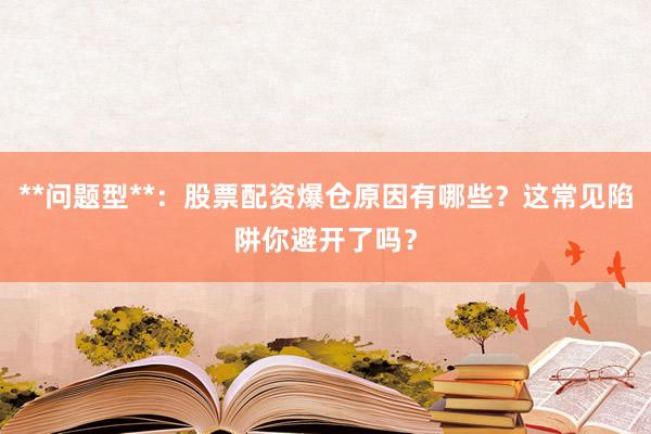 **问题型**：股票配资爆仓原因有哪些？这常见陷阱你避开了吗？