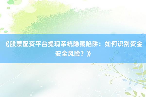 《股票配资平台提现系统隐藏陷阱：如何识别资金安全风险？》