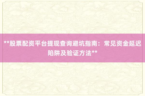 **股票配资平台提现查询避坑指南：常见资金延迟陷阱及验证方法**