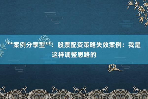 **案例分享型**：股票配资策略失效案例：我是这样调整思路的