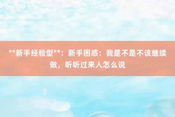 **新手经验型**：新手困惑：我是不是不该继续做，听听过来人怎么说