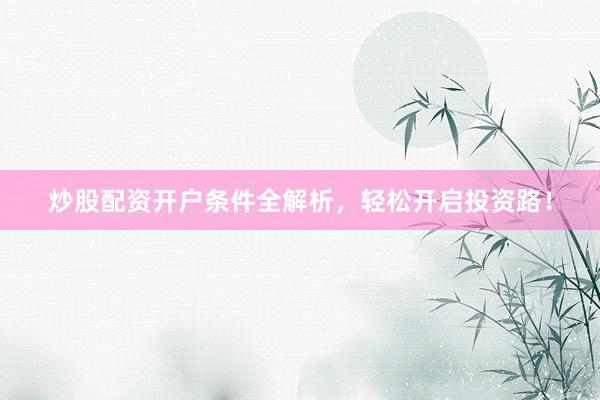 炒股配资开户条件全解析，轻松开启投资路！