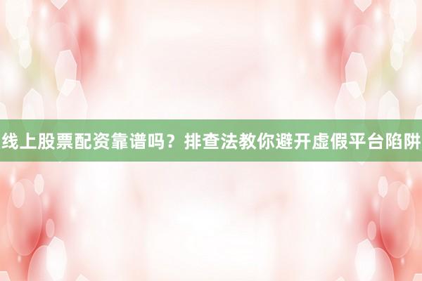 线上股票配资靠谱吗？排查法教你避开虚假平台陷阱