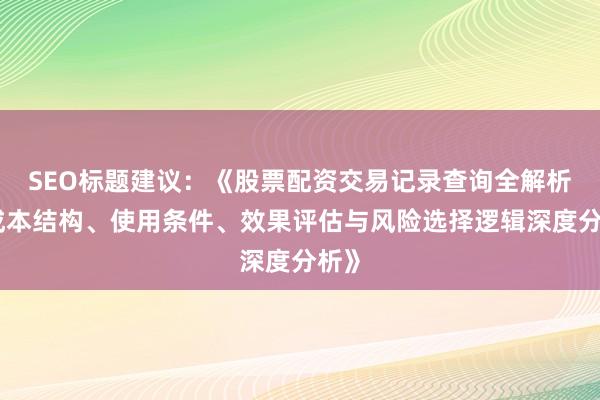 SEO标题建议：《股票配资交易记录查询全解析：成本结构、使用条件、效果评估与风险选择逻辑深度分析》