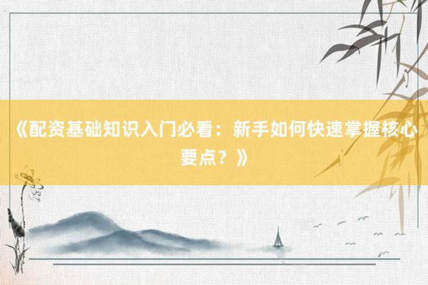 《配资基础知识入门必看：新手如何快速掌握核心要点？》
