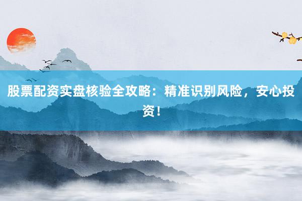 股票配资实盘核验全攻略：精准识别风险，安心投资！