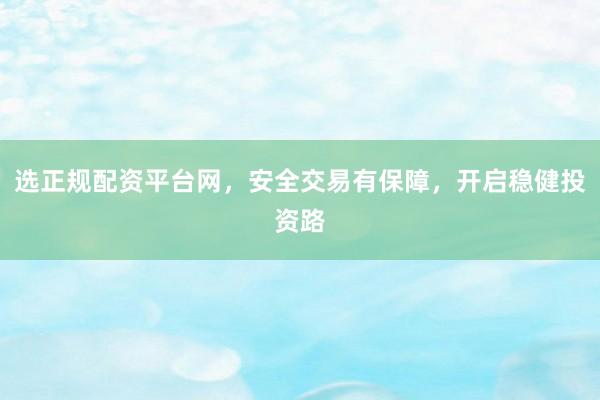 选正规配资平台网，安全交易有保障，开启稳健投资路