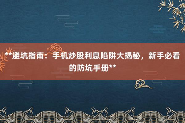**避坑指南：手机炒股利息陷阱大揭秘，新手必看的防坑手册**