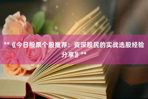 **《今日股票个股推荐：资深股民的实战选股经验分享》**