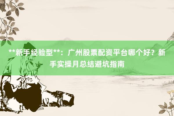 **新手经验型**：广州股票配资平台哪个好？新手实操月总结避坑指南