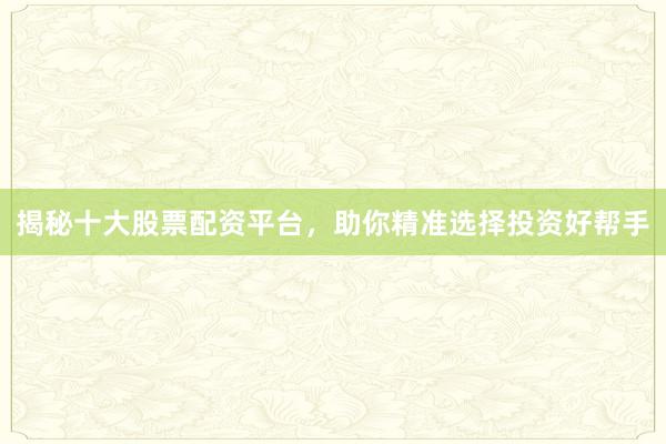 揭秘十大股票配资平台，助你精准选择投资好帮手