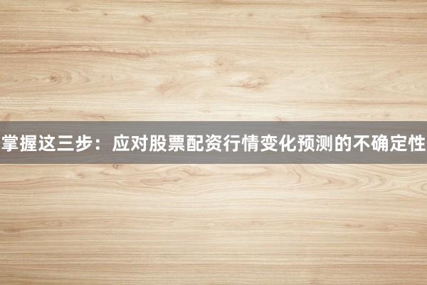 掌握这三步：应对股票配资行情变化预测的不确定性