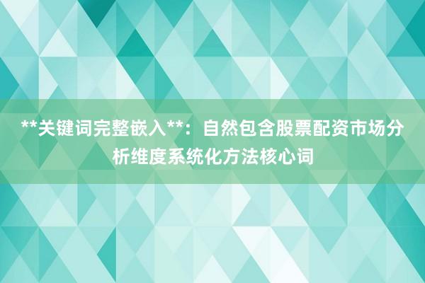 **关键词完整嵌入**：自然包含股票配资市场分析维度系统化方法核心词
