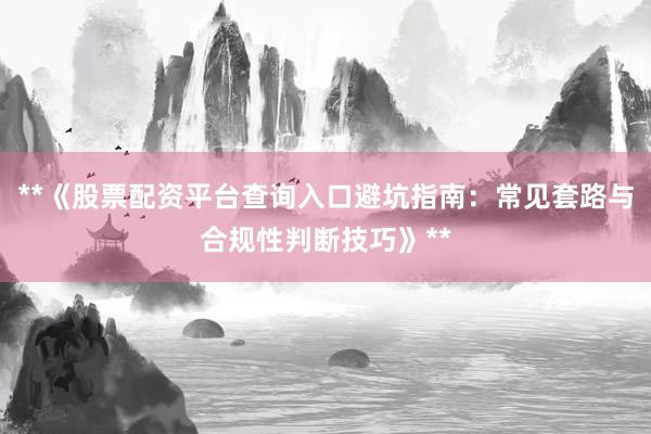 **《股票配资平台查询入口避坑指南：常见套路与合规性判断技巧》**